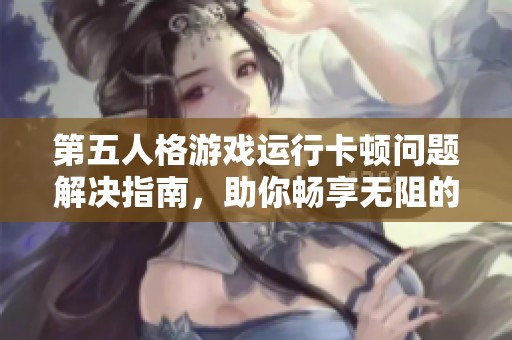 第五人格游戏运行卡顿问题解决指南，助你畅享无阻的游戏体验