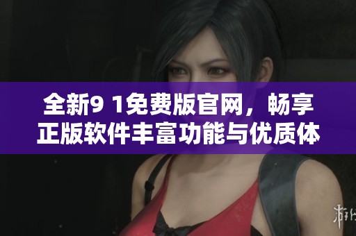 全新9 1免费版官网，畅享正版软件丰富功能与优质体验