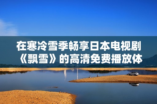 在寒冷雪季畅享日本电视剧《飘雪》的高清免费播放体验