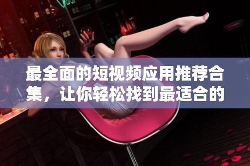 最全面的短视频应用推荐合集，让你轻松找到最适合的软件