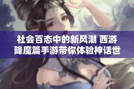 社会百态中的新风潮 西游降魔篇手游带你体验神话世界的魅力与冒险