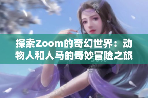 探索Zoom的奇幻世界：动物人和人马的奇妙冒险之旅