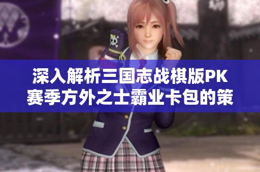 深入解析三国志战棋版PK赛季方外之士霸业卡包的策略与技巧