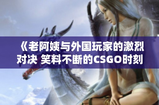 《老阿姨与外国玩家的激烈对决 笑料不断的CSGO时刻》