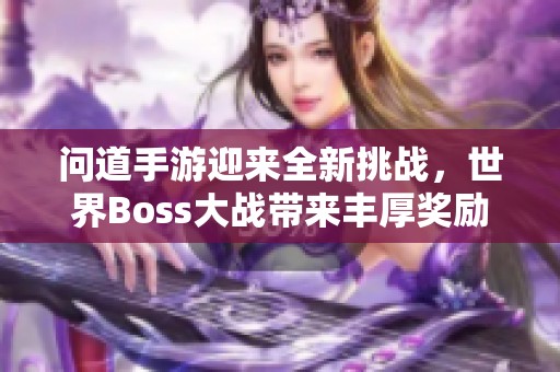 问道手游迎来全新挑战，世界Boss大战带来丰厚奖励，快来一决高下吧！
