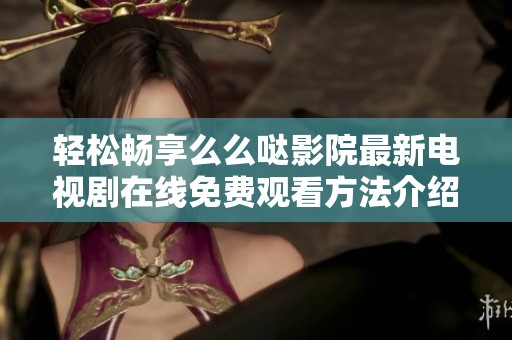 轻松畅享么么哒影院最新电视剧在线免费观看方法介绍