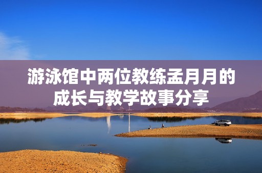 游泳馆中两位教练孟月月的成长与教学故事分享