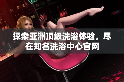 探索亚洲顶级洗浴体验，尽在知名洗浴中心官网