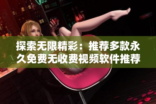 探索无限精彩：推荐多款永久免费无收费视频软件推荐