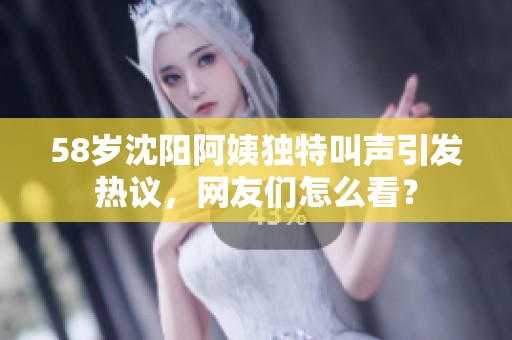 58岁沈阳阿姨独特叫声引发热议，网友们怎么看？