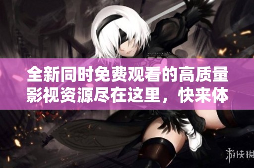 全新同时免费观看的高质量影视资源尽在这里，快来体验吧