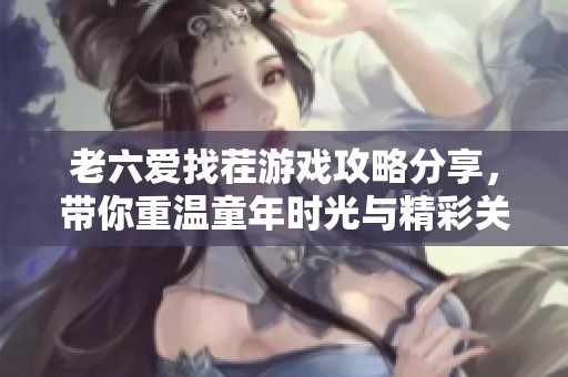 老六爱找茬游戏攻略分享，带你重温童年时光与精彩关卡畅玩体验