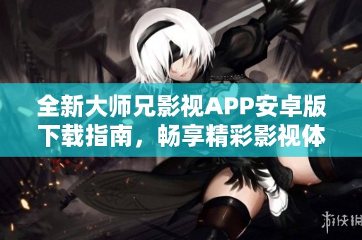 全新大师兄影视APP安卓版下载指南，畅享精彩影视体验