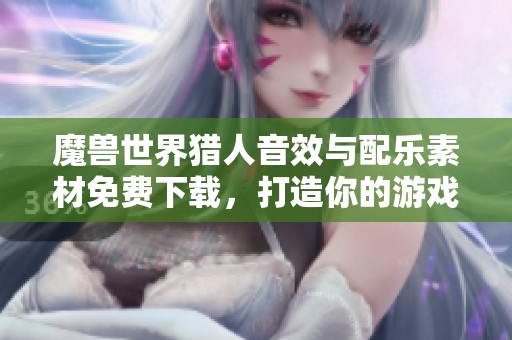 魔兽世界猎人音效与配乐素材免费下载，打造你的游戏音效之旅