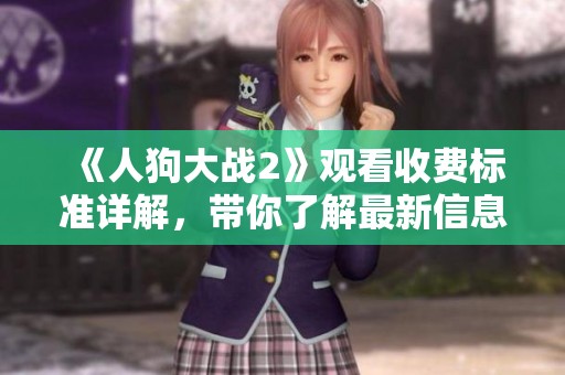 《人狗大战2》观看收费标准详解，带你了解最新信息
