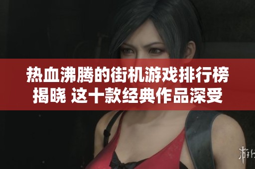 热血沸腾的街机游戏排行榜揭晓 这十款经典作品深受玩家喜爱