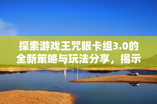 探索游戏王咒眼卡组3.0的全新策略与玩法分享，揭示无限潜力与组合技技巧