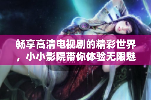 畅享高清电视剧的精彩世界，小小影院带你体验无限魅力