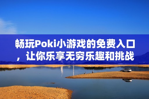 畅玩Poki小游戏的免费入口，让你乐享无穷乐趣和挑战
