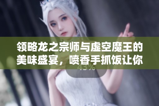 领略龙之宗师与虚空魔王的美味盛宴，喷香手抓饭让你回味无穷中的绝妙体验