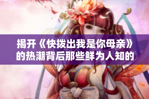 揭开《快拨出我是你母亲》的热潮背后那些鲜为人知的故事与情感