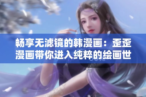 畅享无滤镜的韩漫画：歪歪漫画带你进入纯粹的绘画世界