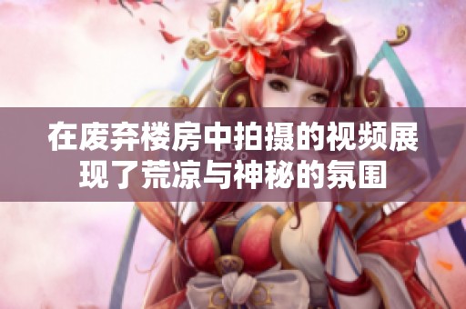 在废弃楼房中拍摄的视频展现了荒凉与神秘的氛围