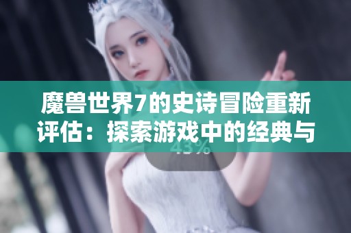 魔兽世界7的史诗冒险重新评估：探索游戏中的经典与创新元素