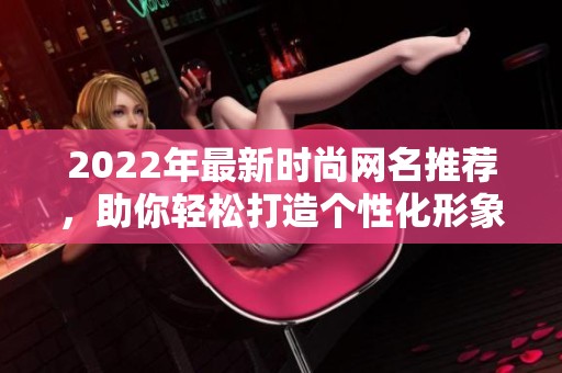 2022年最新时尚网名推荐，助你轻松打造个性化形象