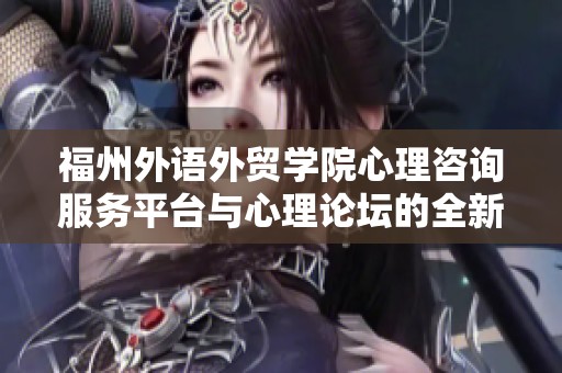 福州外语外贸学院心理咨询服务平台与心理论坛的全新开启助力学生心理健康发展