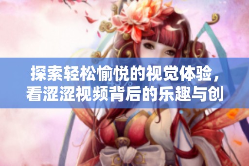 探索轻松愉悦的视觉体验，看涩涩视频背后的乐趣与创意
