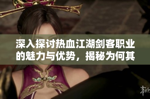 深入探讨热血江湖剑客职业的魅力与优势，揭秘为何其成为玩家心目中的首选职业