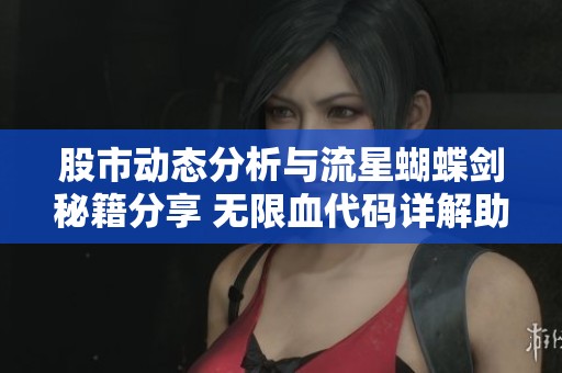 股市动态分析与流星蝴蝶剑秘籍分享 无限血代码详解助力玩家提升体验