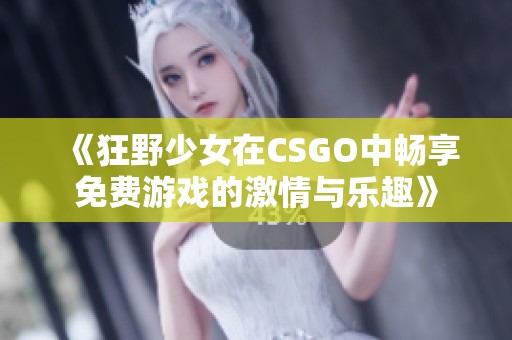 《狂野少女在CSGO中畅享免费游戏的激情与乐趣》