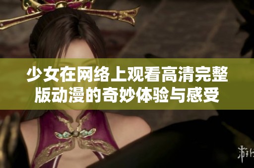 少女在网络上观看高清完整版动漫的奇妙体验与感受