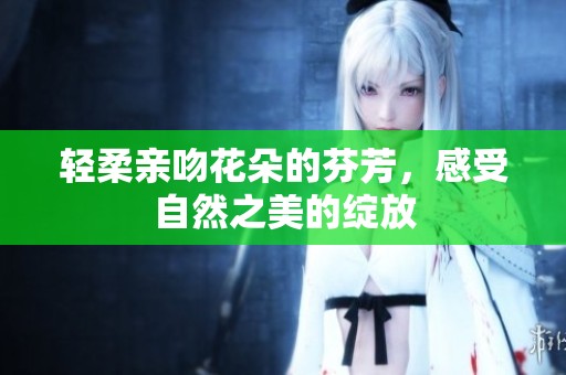 轻柔亲吻花朵的芬芳，感受自然之美的绽放