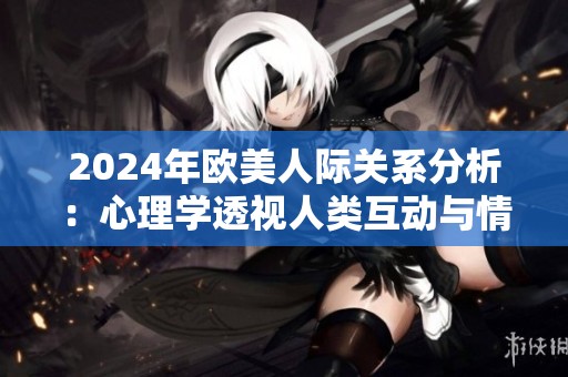 2024年欧美人际关系分析：心理学透视人类互动与情感纽带