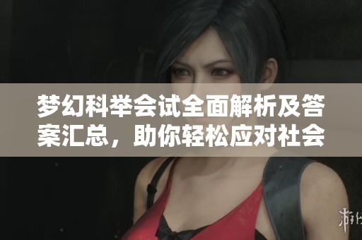 梦幻科举会试全面解析及答案汇总，助你轻松应对社会新闻挑战