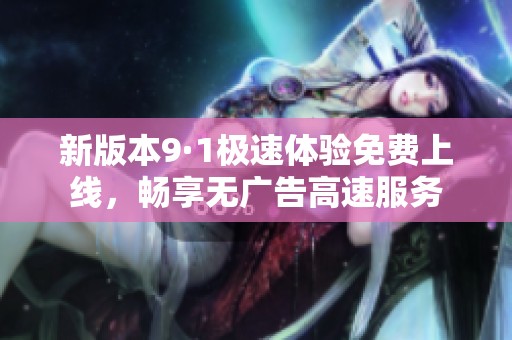 新版本9·1极速体验免费上线，畅享无广告高速服务