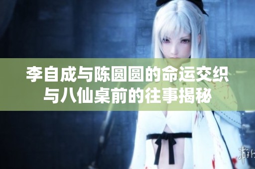 李自成与陈圆圆的命运交织与八仙桌前的往事揭秘