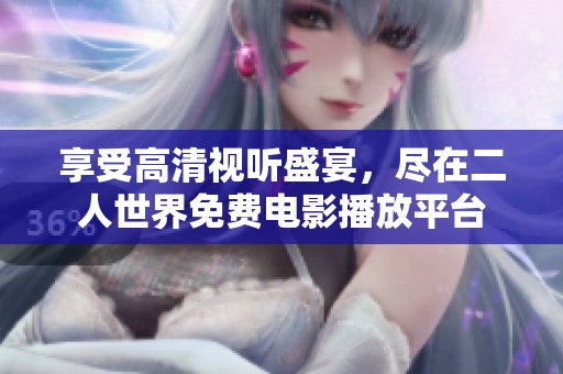 享受高清视听盛宴，尽在二人世界免费电影播放平台