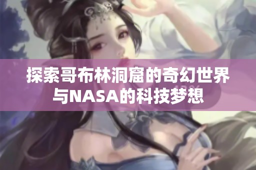 探索哥布林洞窟的奇幻世界与NASA的科技梦想