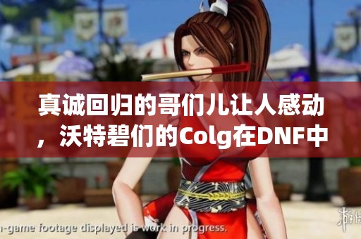 真诚回归的哥们儿让人感动，沃特碧们的Colg在DNF中再次书写传奇！