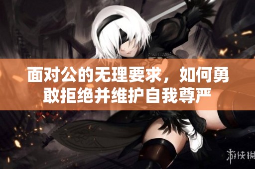 面对公的无理要求，如何勇敢拒绝并维护自我尊严