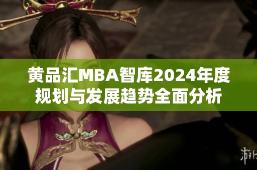 黄品汇MBA智库2024年度规划与发展趋势全面分析