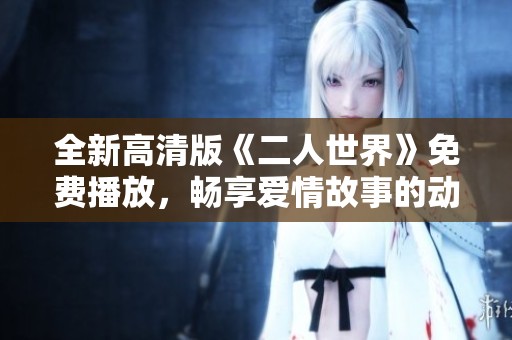 全新高清版《二人世界》免费播放，畅享爱情故事的动人时刻