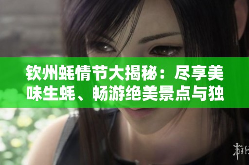 钦州蚝情节大揭秘：尽享美味生蚝、畅游绝美景点与独特优惠，你准备好迎接这场盛宴了吗