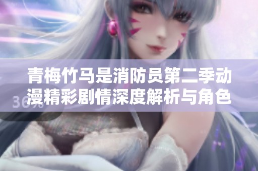 青梅竹马是消防员第二季动漫精彩剧情深度解析与角色发展探讨