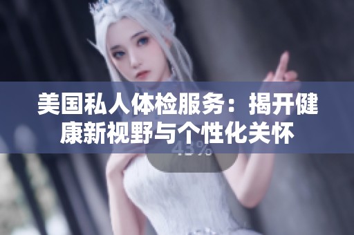 美国私人体检服务：揭开健康新视野与个性化关怀