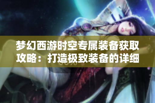 梦幻西游时空专属装备获取攻略：打造极致装备的详细步骤与技巧解析
